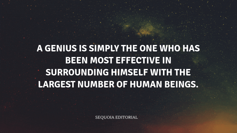 A genius is simply the one who has been most effective in surrounding himself with the largest numbe