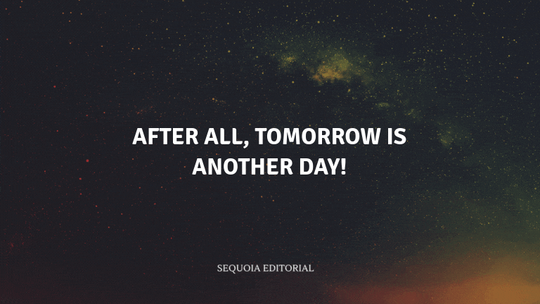 After all, tomorrow is another day!