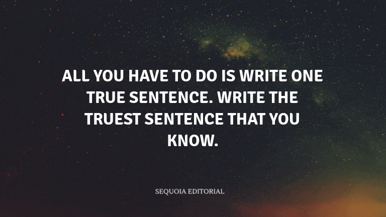All you have to do is write one true sentence. Write the truest sentence that you know.