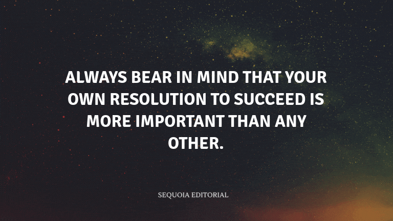 Always bear in mind that your own resolution to succeed is more important than any other.