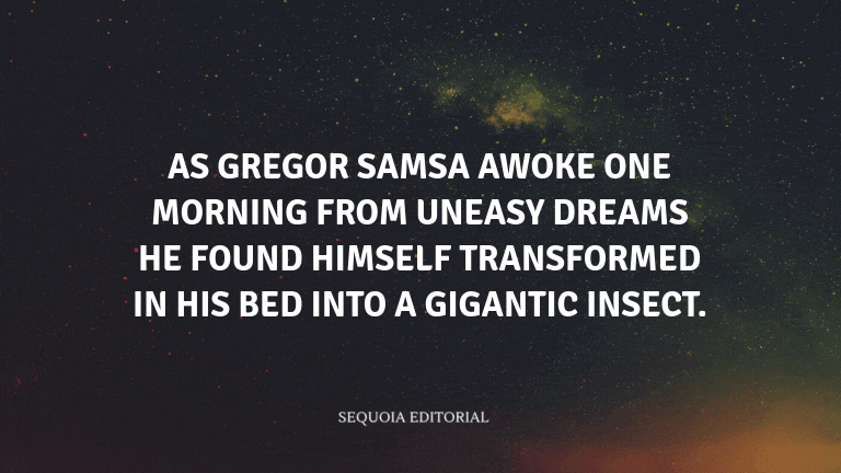 As Gregor Samsa awoke one morning from uneasy dreams he found himself transformed in his bed into a 