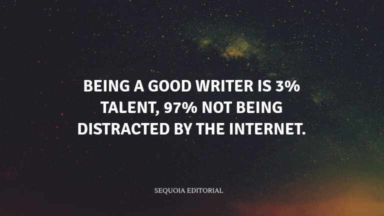 Being a good writer is 3% talent, 97% not being distracted by the Internet.