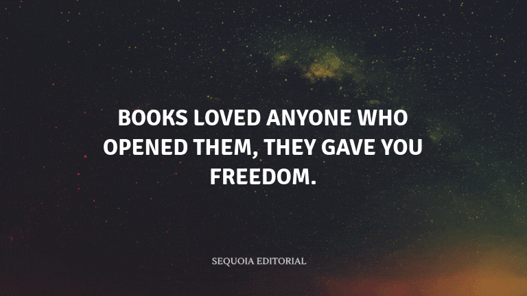 Books loved anyone who opened them, they gave you freedom.