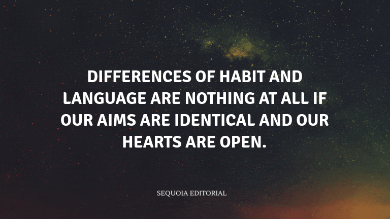 Differences of habit and language are nothing at all if our aims are identical and our hearts are op