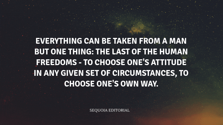 Everything can be taken from a man but one thing: the last of the human freedoms - to choose one