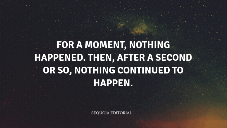 For a moment, nothing happened. Then, after a second or so, nothing continued to happen.