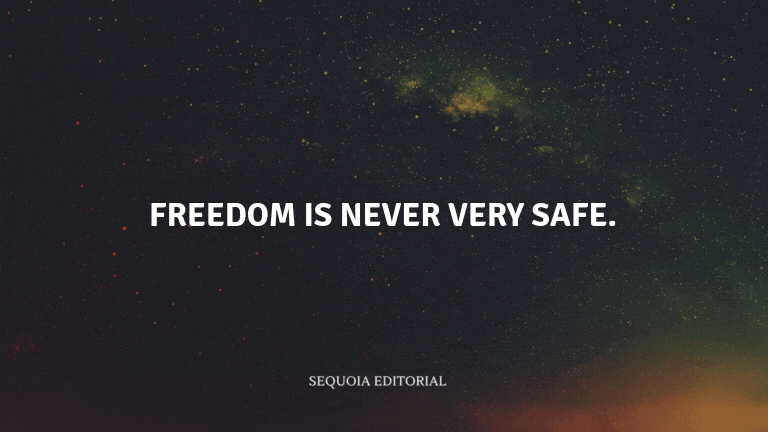 Freedom is never very safe.