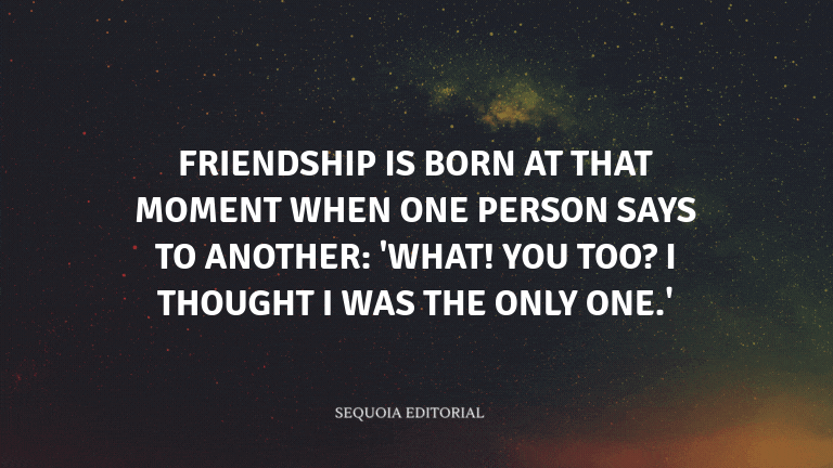 Friendship is born at that moment when one person says to another: 