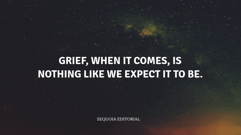 Grief, when it comes, is nothing like we expect it to be.