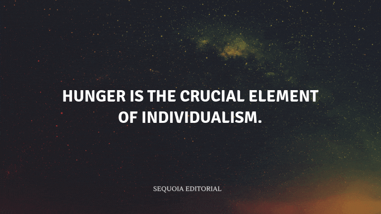 Hunger is the crucial element of individualism.
