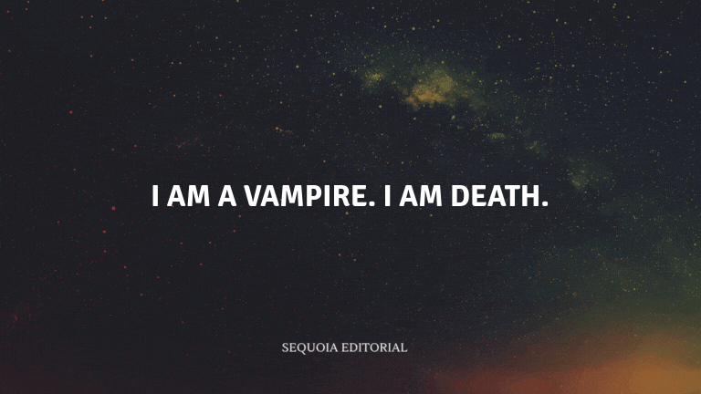 I am a vampire. I am death.