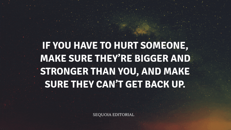 If you have to hurt someone, make sure they’re bigger and stronger than you, and make sure they can’