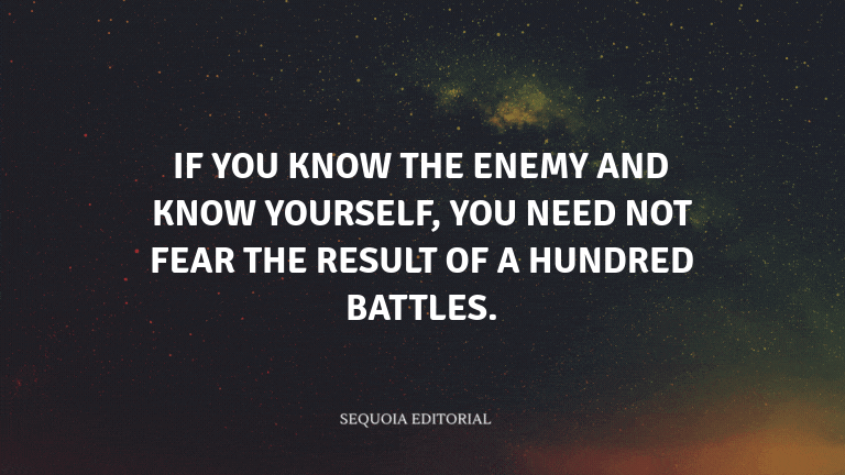 If you know the enemy and know yourself, you need not fear the result of a hundred battles.