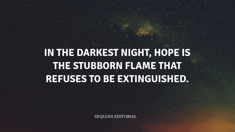 In the darkest night, hope is the stubborn flame that refuses to be extinguished.