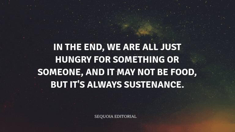 In the end, we are all just hungry for something or someone, and it may not be food, but it