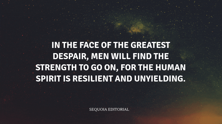 In the face of the greatest despair, men will find the strength to go on, for the human spirit is re