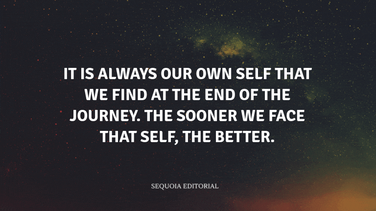 It is always our own self that we find at the end of the journey. The sooner we face that self, the 