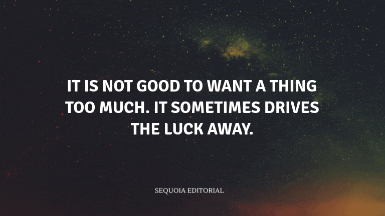 It is not good to want a thing too much. It sometimes drives the luck away.