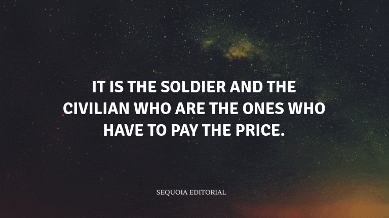 It is the soldier and the civilian who are the ones who have to pay the price.