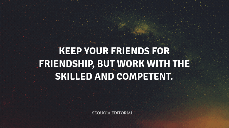 Keep your friends for friendship, but work with the skilled and competent.