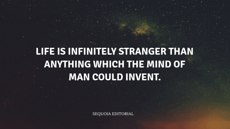 Life is infinitely stranger than anything which the mind of man could invent.