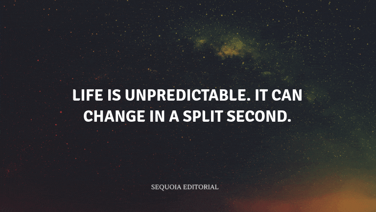 Life is unpredictable. It can change in a split second.