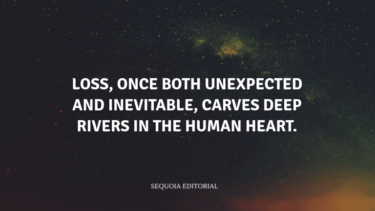 Loss, once both unexpected and inevitable, carves deep rivers in the human heart.