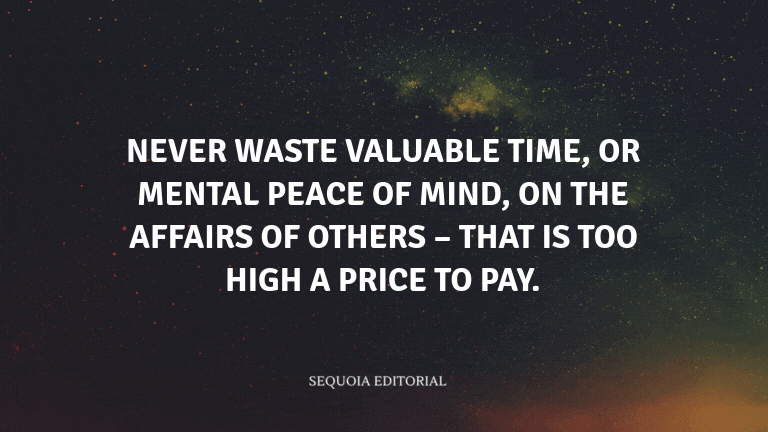 Never waste valuable time, or mental peace of mind, on the affairs of others – that is too high a pr