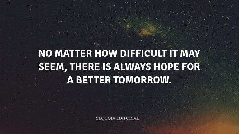 No matter how difficult it may seem, there is always hope for a better tomorrow.