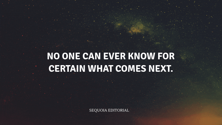 No one can ever know for certain what comes next.