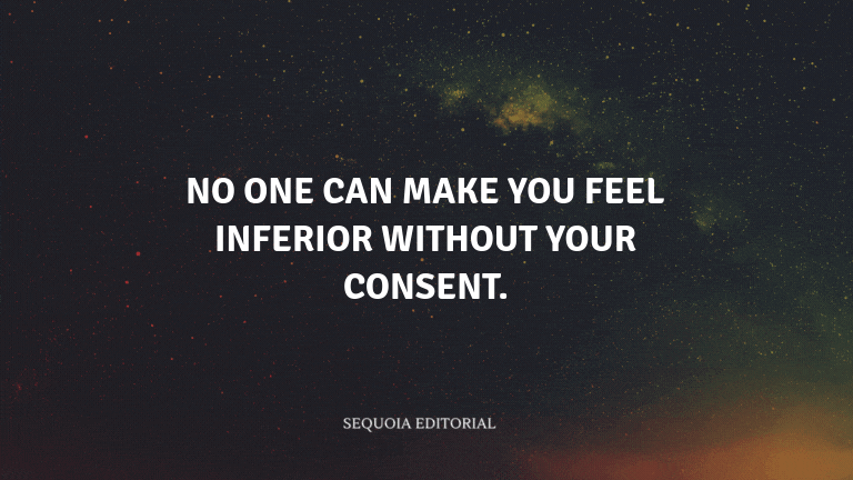 No one can make you feel inferior without your consent.