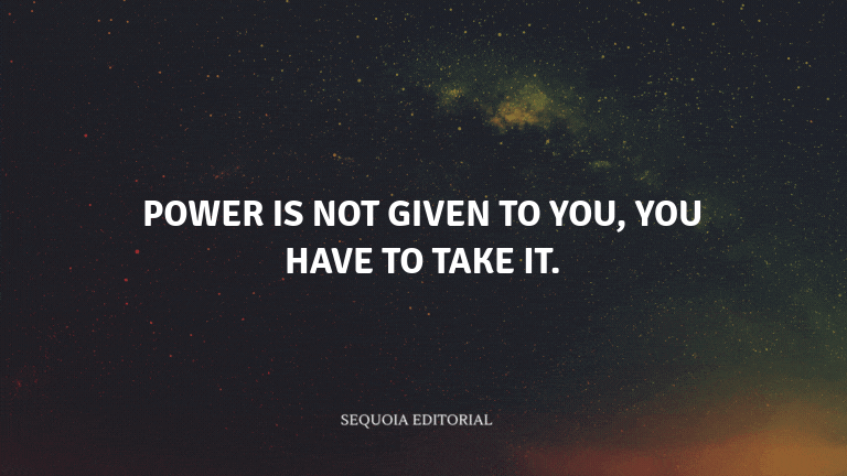 Power is not given to you, you have to take it.