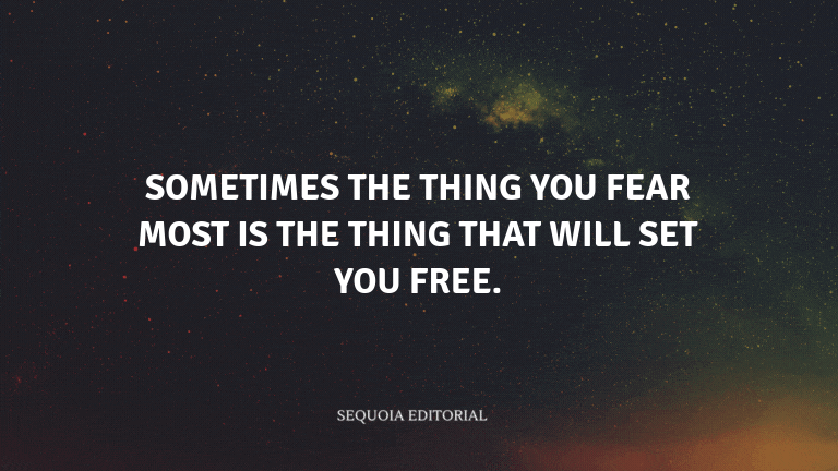 Sometimes the thing you fear most is the thing that will set you free.