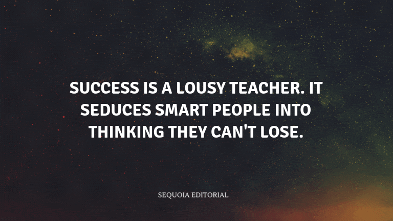 Success is a lousy teacher. It seduces smart people into thinking they can