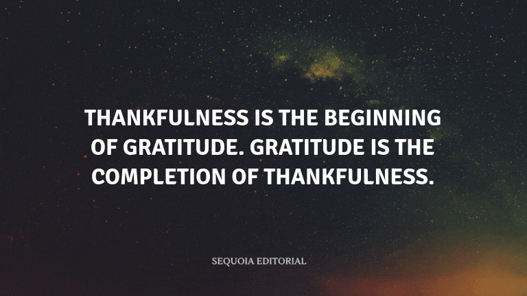 Thankfulness is the beginning of gratitude. Gratitude is the completion of thankfulness.