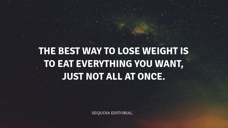 The best way to lose weight is to eat everything you want, just not all at once.