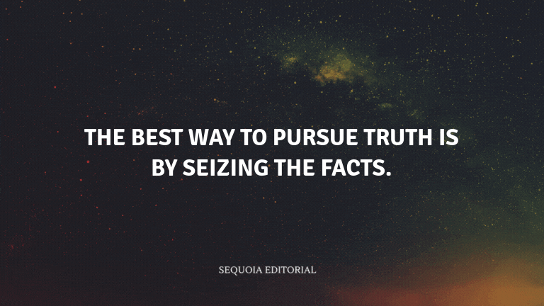 The best way to pursue truth is by seizing the facts.