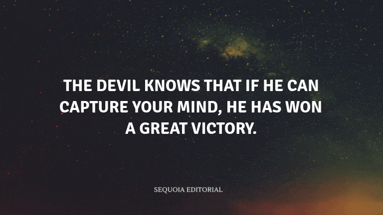 The devil knows that if he can capture your mind, he has won a great victory.