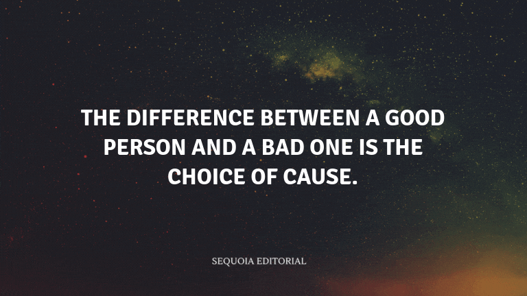 The difference between a good person and a bad one is the choice of cause.