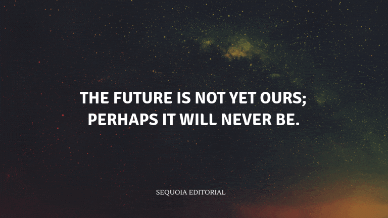 The future is not yet ours; perhaps it will never be.