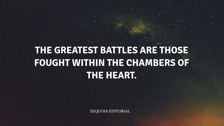 The greatest battles are those fought within the chambers of the heart.