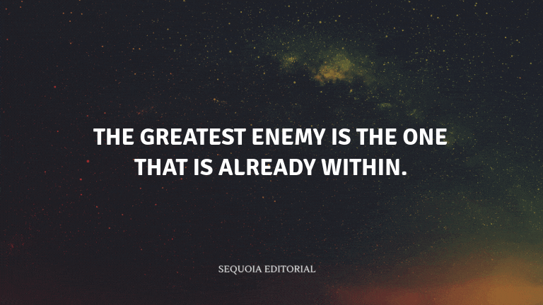 The greatest enemy is the one that is already within.