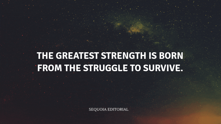 The greatest strength is born from the struggle to survive.