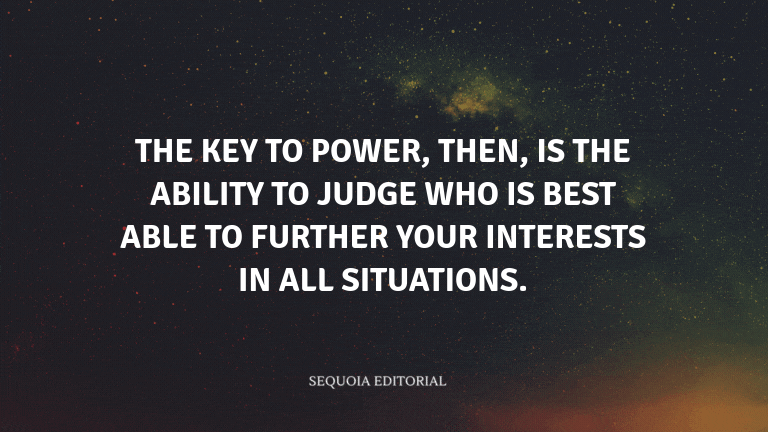 The key to power, then, is the ability to judge who is best able to further your interests in all si