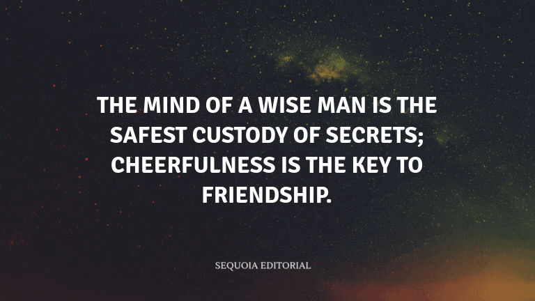 The mind of a wise man is the safest custody of secrets; cheerfulness is the key to friendship.