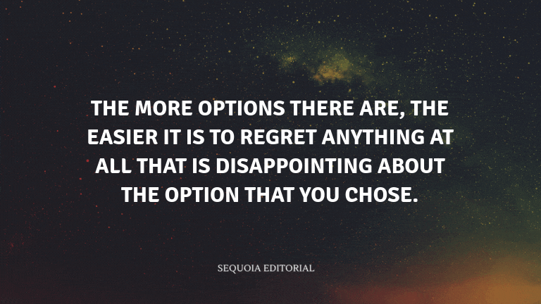 The more options there are, the easier it is to regret anything at all that is disappointing about t
