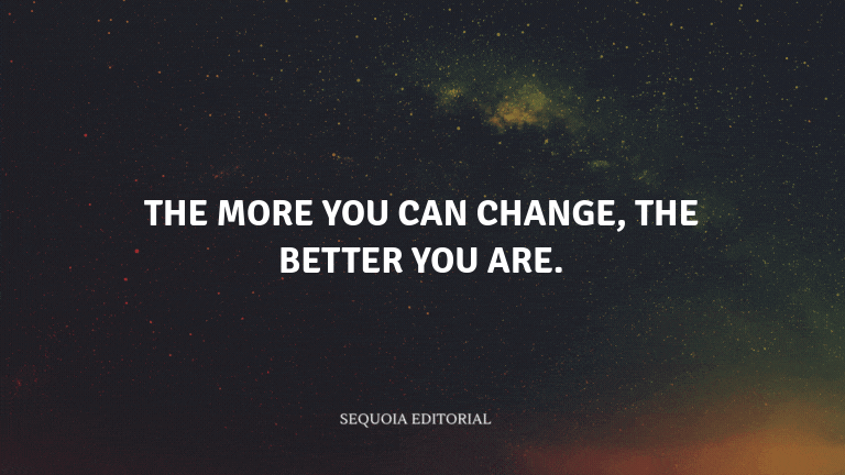 The more you can change, the better you are.