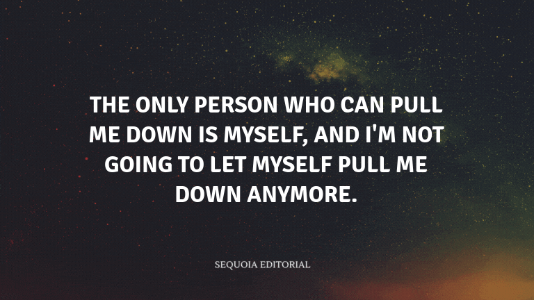 The only person who can pull me down is myself, and I