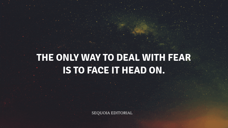 The only way to deal with fear is to face it head on.