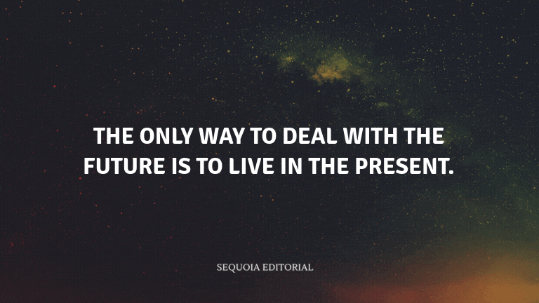 The only way to deal with the future is to live in the present.
